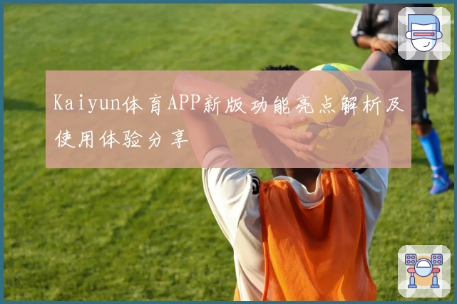 Kaiyun体育APP新版功能亮点解析及使用体验分享