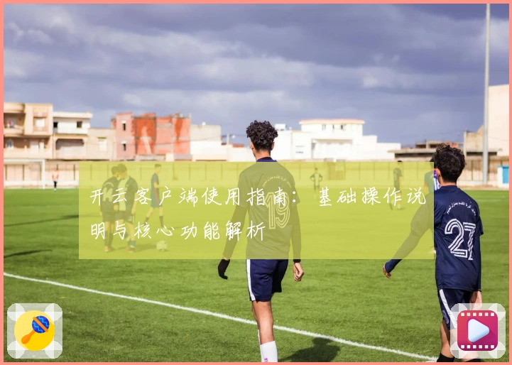 开云客户端使用指南：基础操作说明与核心功能解析
