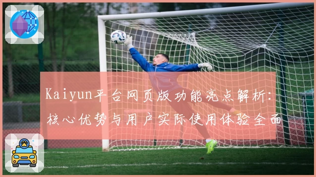 Kaiyun平台网页版功能亮点解析：核心优势与用户实际使用体验全面分析
