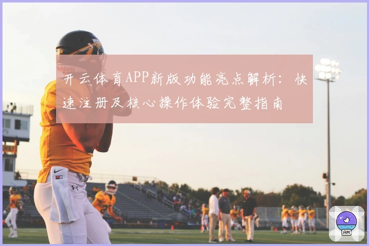 开云体育APP新版功能亮点解析：快速注册及核心操作体验完整指南