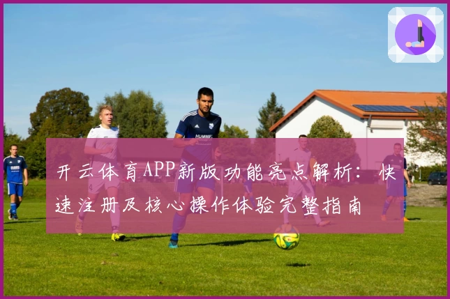 开云体育APP新版功能亮点解析：快速注册及核心操作体验完整指南