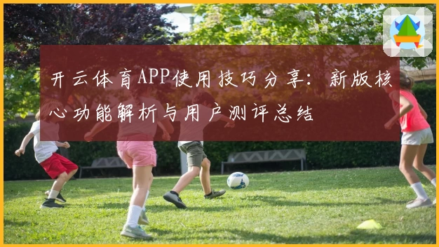 开云体育APP使用技巧分享：新版核心功能解析与用户测评总结