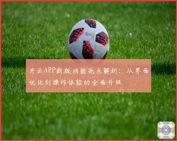开云APP新版功能亮点解析：从界面优化到操作体验的全面升级