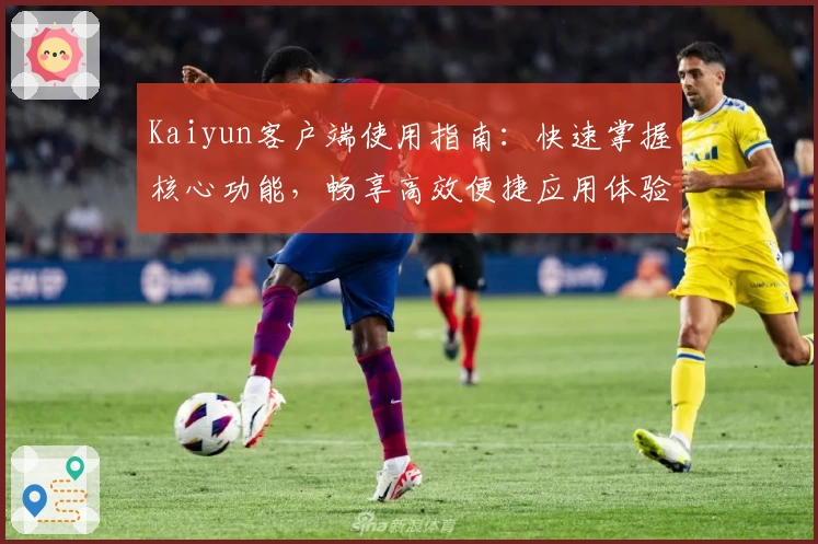 Kaiyun客户端使用指南：快速掌握核心功能，畅享高效便捷应用体验