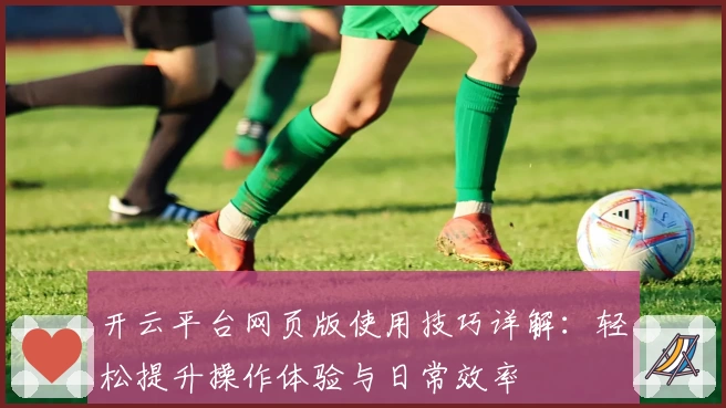 开云平台网页版使用技巧详解：轻松提升操作体验与日常效率