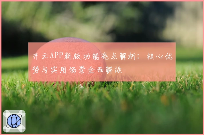 开云APP新版功能亮点解析：核心优势与实用场景全面解读