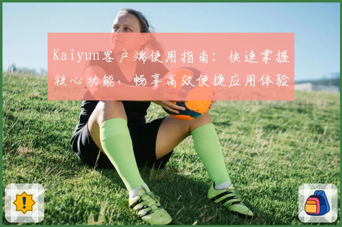 Kaiyun客户端使用指南：快速掌握核心功能，畅享高效便捷应用体验