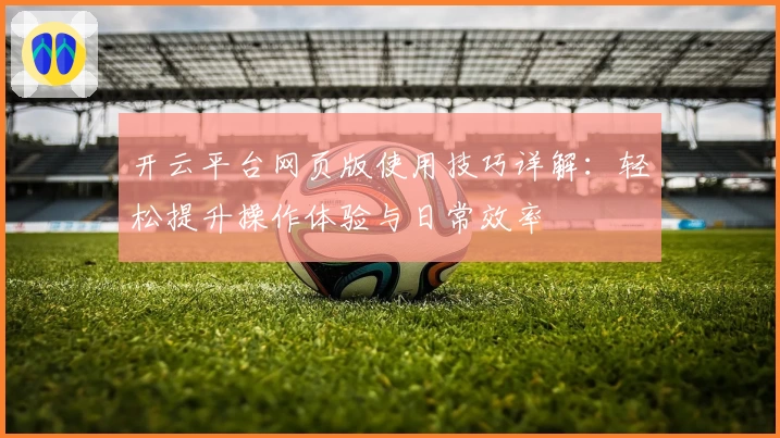 开云平台网页版使用技巧详解：轻松提升操作体验与日常效率