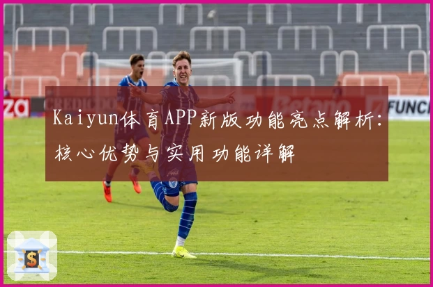 Kaiyun体育APP新版功能亮点解析：核心优势与实用功能详解