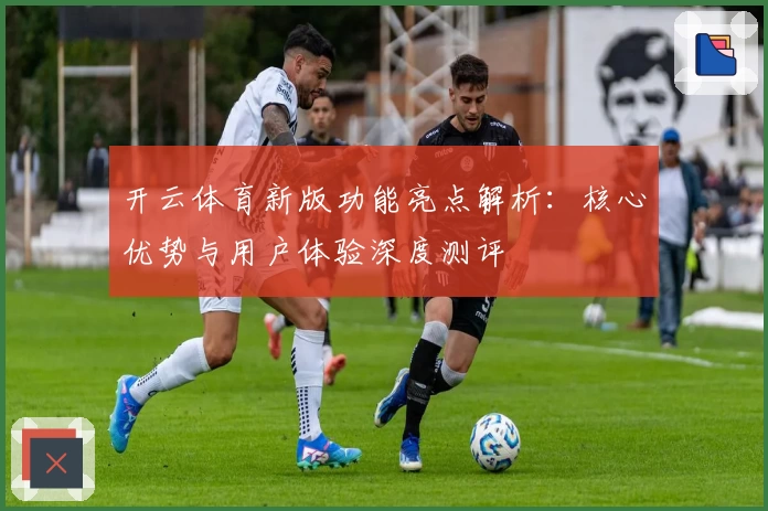 开云体育新版功能亮点解析：核心优势与用户体验深度测评