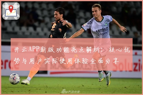 开云APP新版功能亮点解析：核心优势与用户实际使用体验全面分享