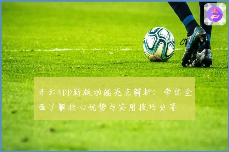 开云app新版功能亮点解析：带你全面了解核心优势与实用技巧分享