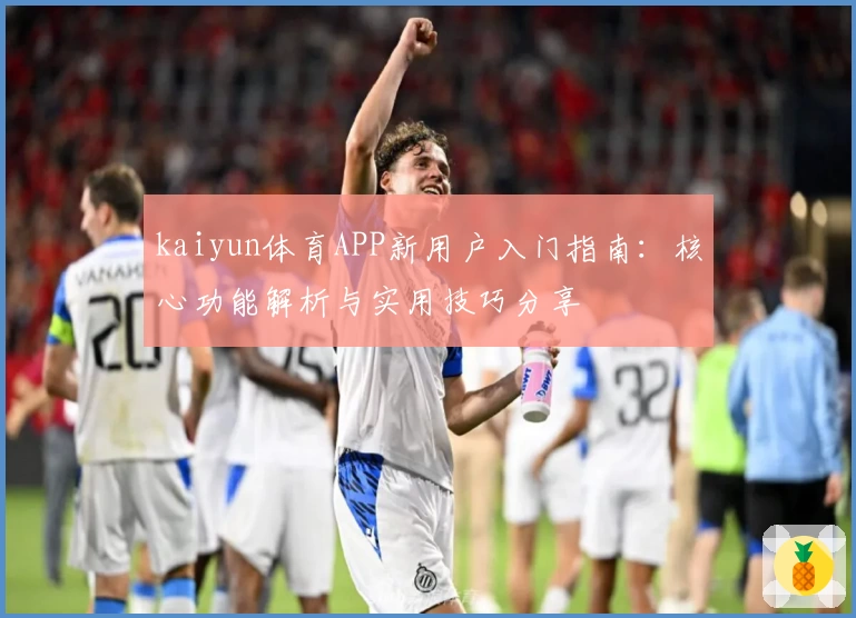 kaiyun体育APP新用户入门指南：核心功能解析与实用技巧分享