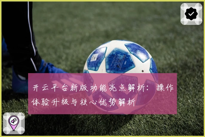 开云平台新版功能亮点解析：操作体验升级与核心优势解析