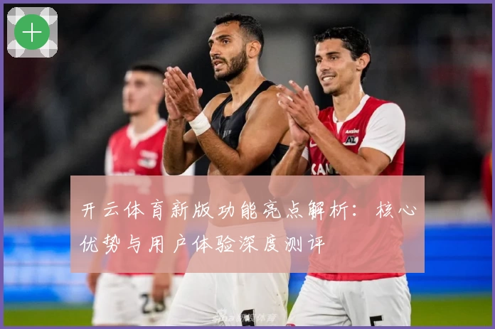 开云体育新版功能亮点解析：核心优势与用户体验深度测评