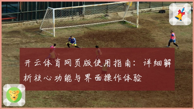 开云体育网页版使用指南：详细解析核心功能与界面操作体验