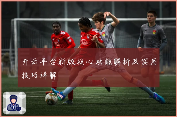 开云平台新版核心功能解析及实用技巧详解