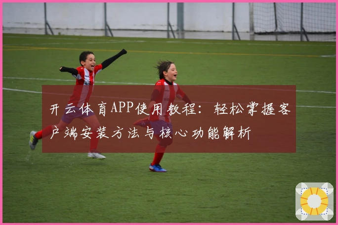 开云体育APP使用教程：轻松掌握客户端安装方法与核心功能解析
