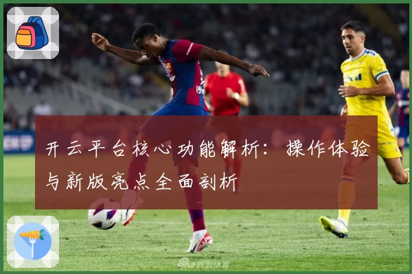 开云平台核心功能解析：操作体验与新版亮点全面剖析