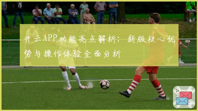 开云APP功能亮点解析：新版核心优势与操作体验全面分析