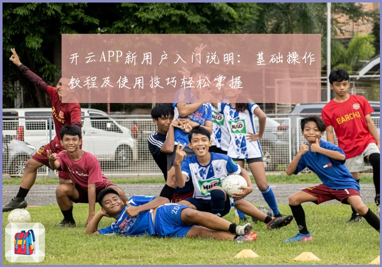 开云APP新用户入门说明：基础操作教程及使用技巧轻松掌握