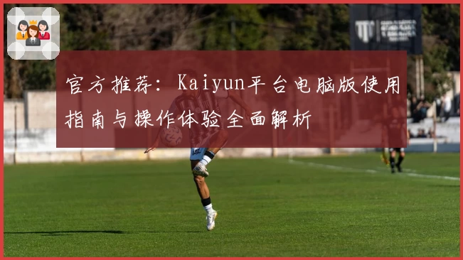 官方推荐：Kaiyun平台电脑版使用指南与操作体验全面解析